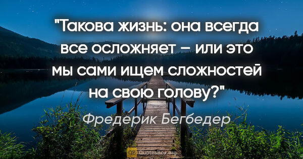 Фредерик Бегбедер цитата: "Такова жизнь: она всегда все осложняет – или это мы сами ищем..."