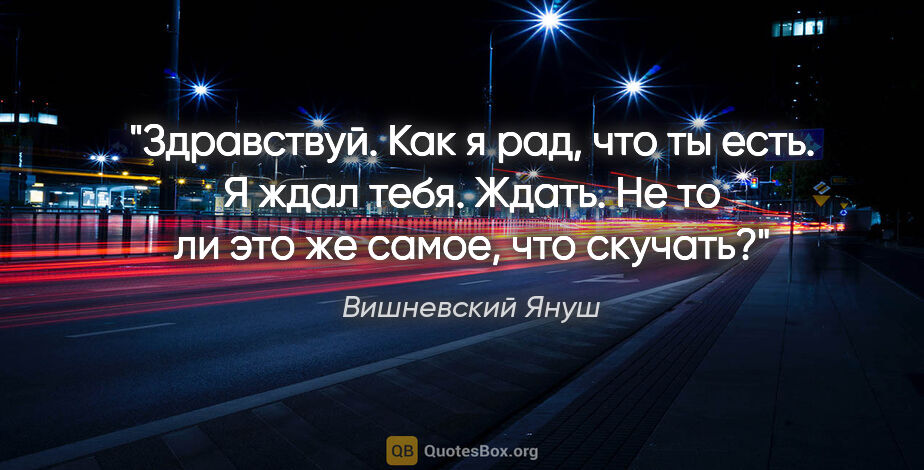 Вишневский Януш цитата: "Здравствуй. Как я рад, что ты есть. Я ждал тебя. Ждать. Не то..."