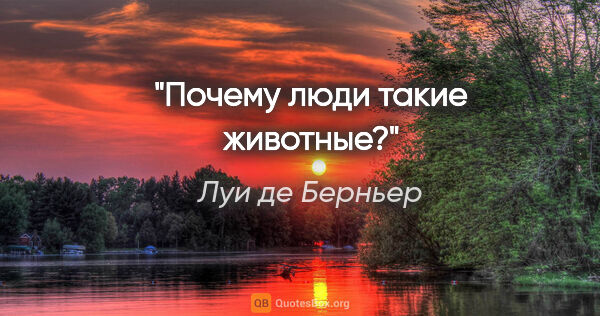 Луи де Берньер цитата: "Почему люди такие животные?"