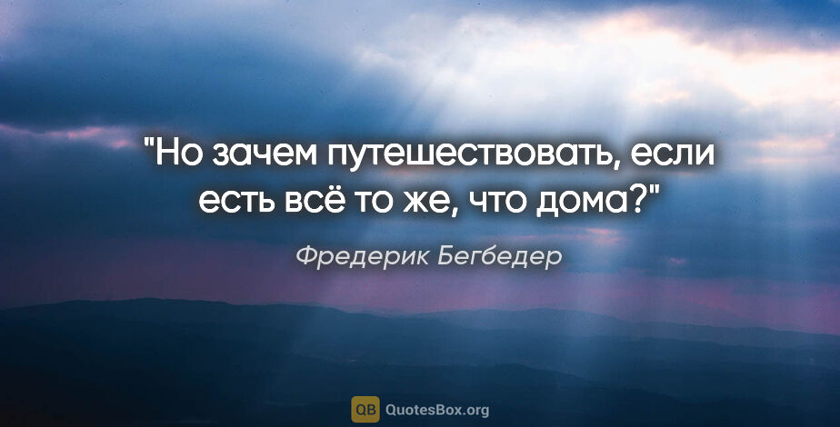 Фредерик Бегбедер цитата: ""Но зачем путешествовать, если есть всё то же, что дома?""