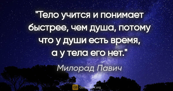 Милорад Павич цитата: "Тело учится и понимает быстрее, чем душа, потому что у души..."