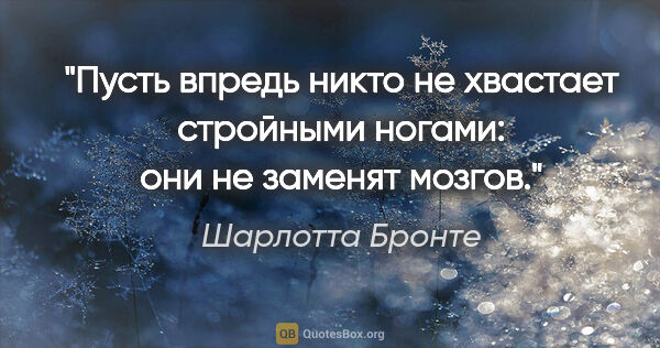 Шарлотта Бронте цитата: "Пусть впредь никто не хвастает стройными ногами: они не..."