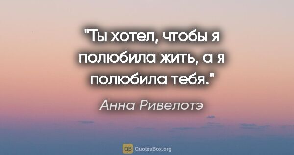 Анна Ривелотэ цитата: "Ты хотел, чтобы я полюбила жить, а я полюбила тебя."