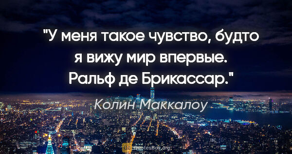 Колин Маккалоу цитата: "У меня такое чувство, будто я вижу мир впервые. Ральф де..."