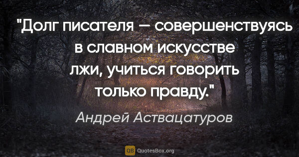 Андрей Аствацатуров цитата: "Долг писателя — совершенствуясь в славном искусстве лжи,..."