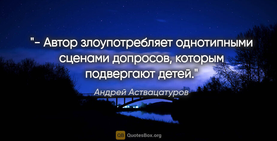 Андрей Аствацатуров цитата: "- Автор злоупотребляет однотипными сценами допросов, которым..."