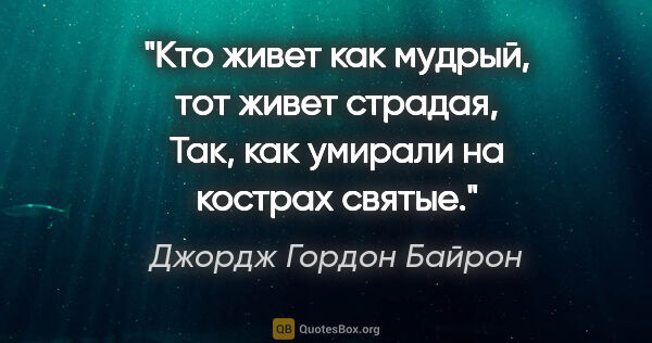 Джордж Гордон Байрон цитата: "Кто живет как мудрый, тот живет страдая,

Так, как умирали на..."