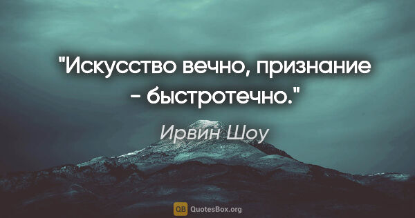 Ирвин Шоу цитата: "Искусство вечно, признание - быстротечно."