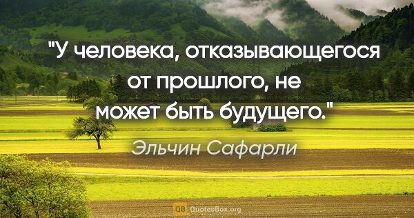 Эльчин Сафарли цитата: "У человека, отказывающегося от прошлого, не может быть будущего."