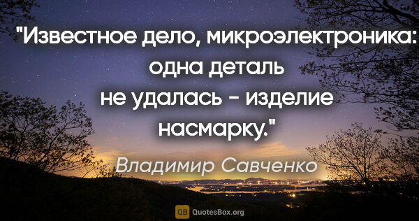 Владимир Савченко цитата: "Известное дело, микроэлектроника: одна деталь не удалась -..."