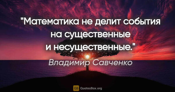 Владимир Савченко цитата: "Математика не делит события на существенные и несущественные."