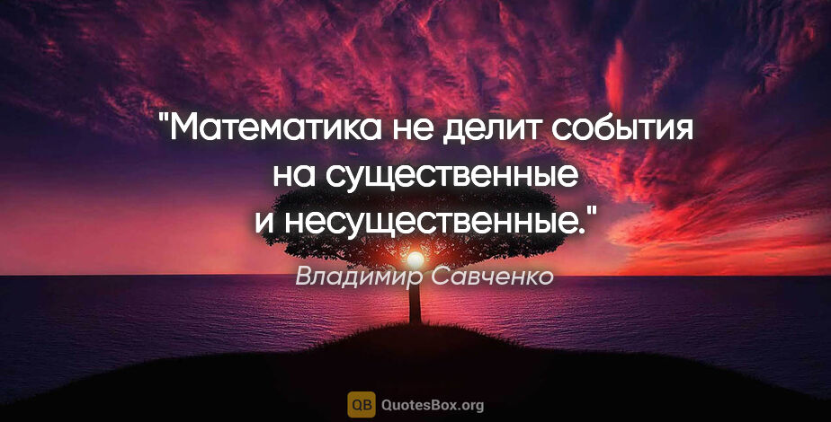 Владимир Савченко цитата: "Математика не делит события на существенные и несущественные."