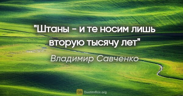 Владимир Савченко цитата: "Штаны - и те носим лишь вторую тысячу лет"