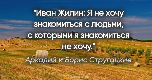 Аркадий и Борис Стругацкие цитата: "Иван Жилин:

Я не хочу знакомиться с людьми, с которыми я..."