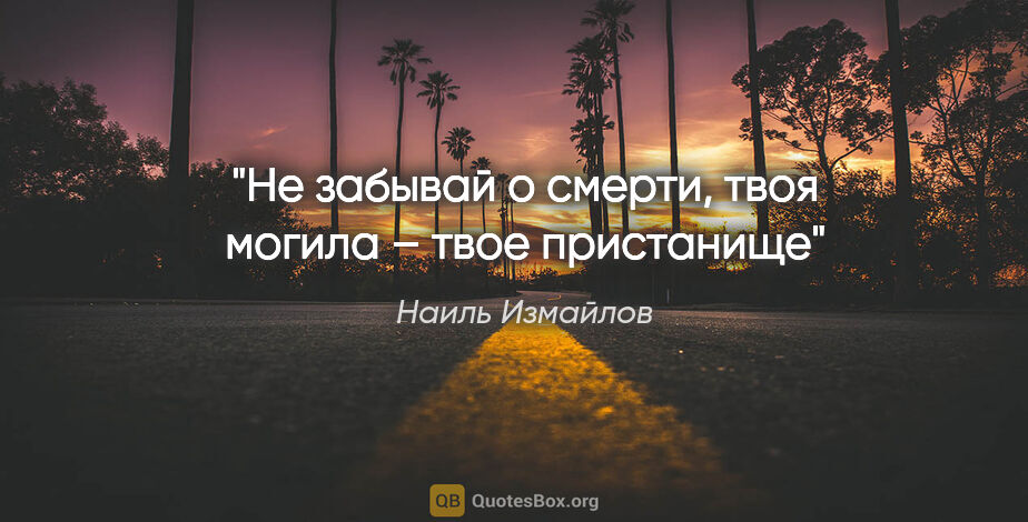 Наиль Измайлов цитата: "«Не забывай о смерти, твоя могила – твое пристанище»"