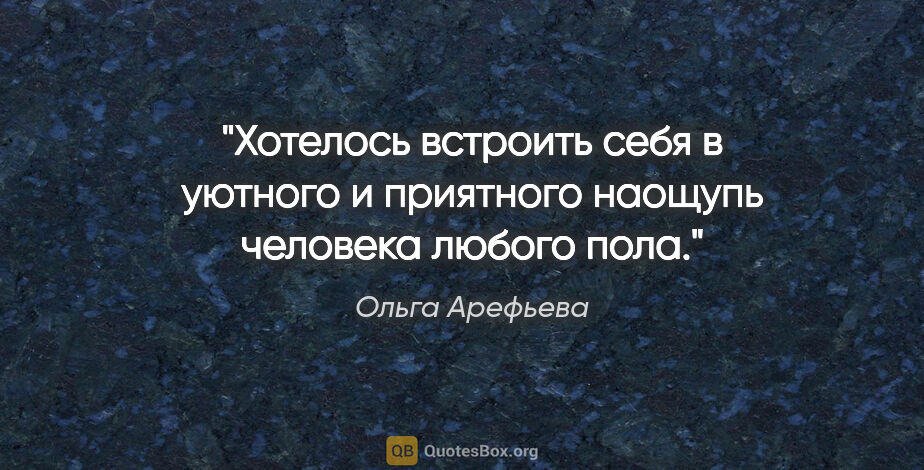 Ольга Арефьева цитата: "Хотелось встроить себя в уютного и приятного наощупь человека..."