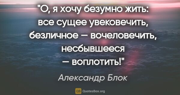 Александр Блок цитата: "О, я хочу безумно жить: все сущее увековечить, безличное —..."