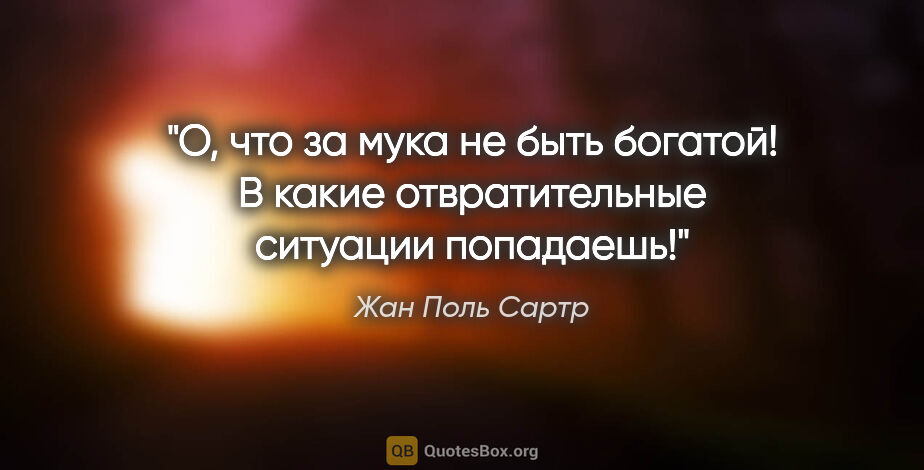 Жан Поль Сартр цитата: "О, что за мука не быть богатой! В какие отвратительные..."