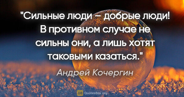 Андрей Кочергин цитата: "«Сильные люди – добрые люди!» В противном случае не сильны..."