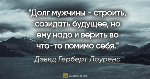 Дэвид Герберт Лоуренс цитата: "Долг мужчины - строить, созидать будущее, но ему надо и верить..."