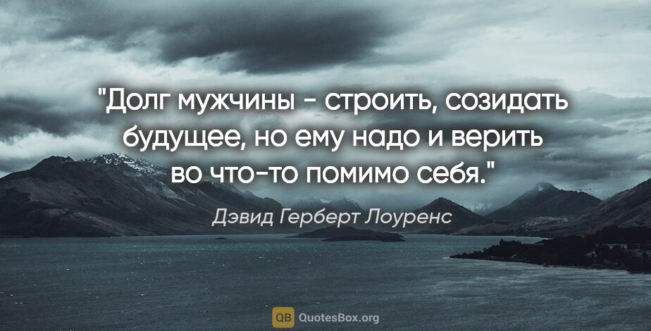 Дэвид Герберт Лоуренс цитата: "Долг мужчины - строить, созидать будущее, но ему надо и верить..."