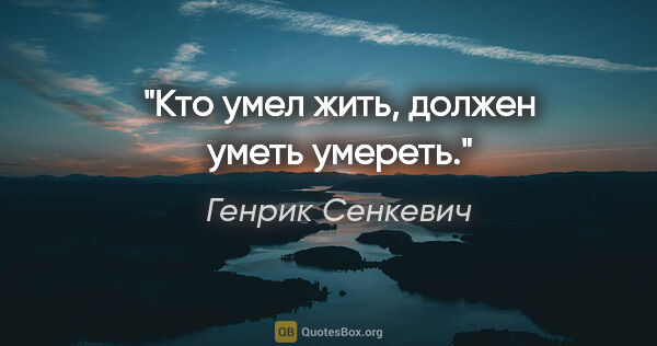 Генрик Сенкевич цитата: "Кто умел жить, должен уметь умереть."