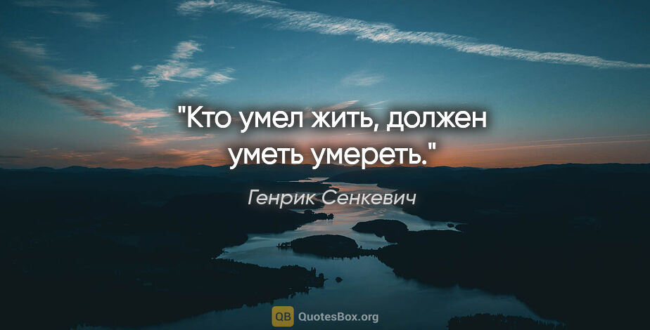 Генрик Сенкевич цитата: "Кто умел жить, должен уметь умереть."