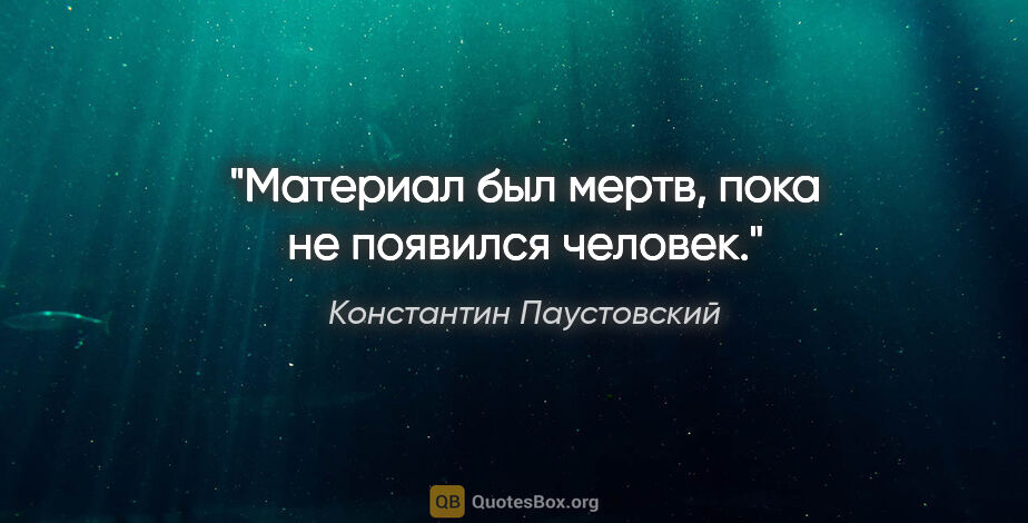 Константин Паустовский цитата: "Материал был мертв, пока не появился человек."