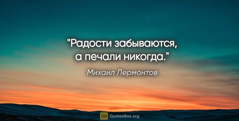 Михаил Лермонтов цитата: "Радости забываются, а печали никогда."