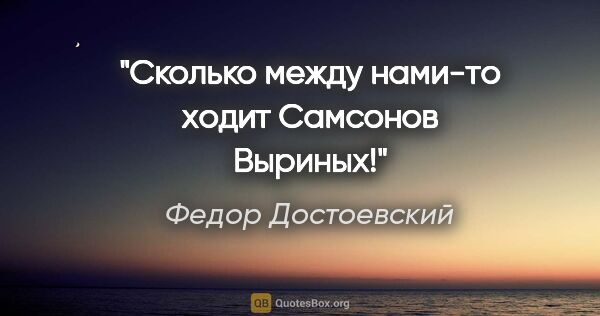 Федор Достоевский цитата: "Сколько между нами-то ходит Самсонов Выриных!"