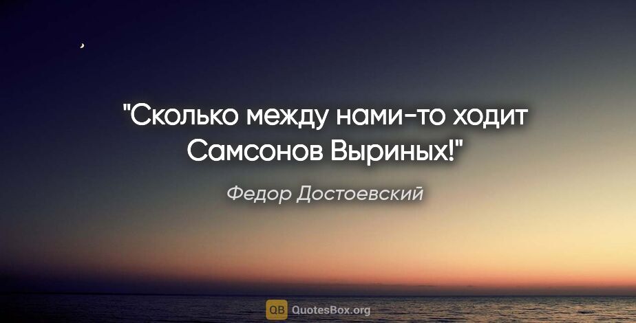 Федор Достоевский цитата: "Сколько между нами-то ходит Самсонов Выриных!"