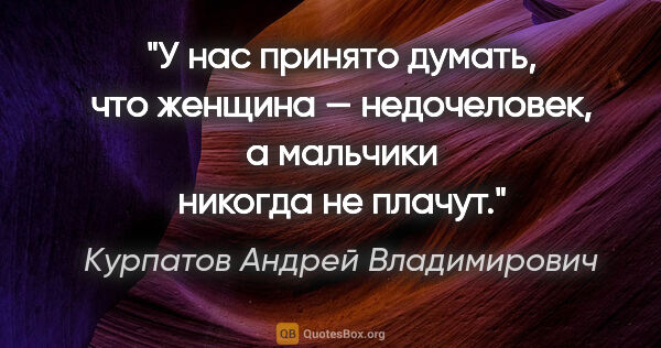 Курпатов Андрей Владимирович цитата: "У нас принято думать, что «женщина — недочеловек», а «мальчики..."