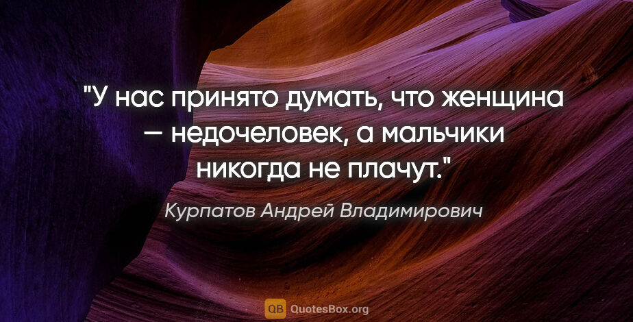 Курпатов Андрей Владимирович цитата: "У нас принято думать, что «женщина — недочеловек», а «мальчики..."