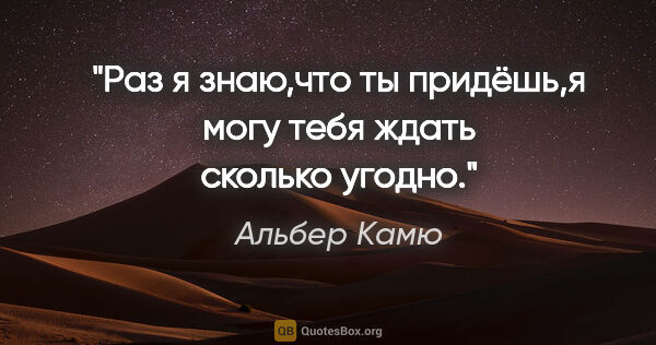 Альбер Камю цитата: "Раз я знаю,что ты придёшь,я могу тебя ждать сколько угодно."