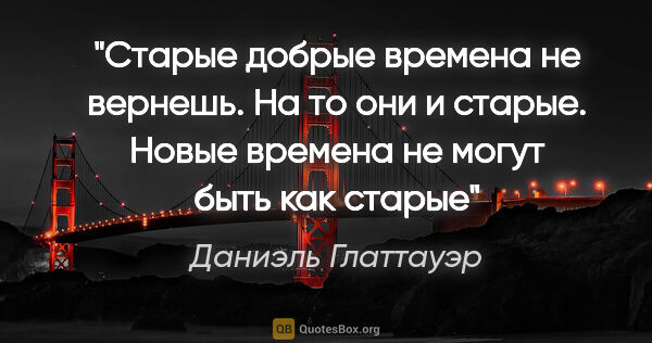 Даниэль Глаттауэр цитата: "Старые добрые времена не вернешь. На то они и старые. Новые..."