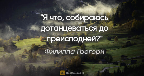 Филиппа Грегори цитата: "Я что, собираюсь дотанцеваться до преисподней?"