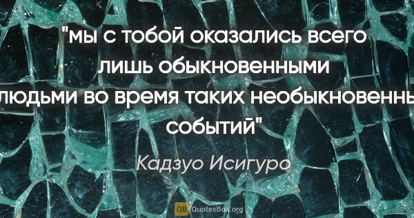 Кадзуо Исигуро цитата: "мы с тобой оказались всего лишь обыкновенными людьми во время..."