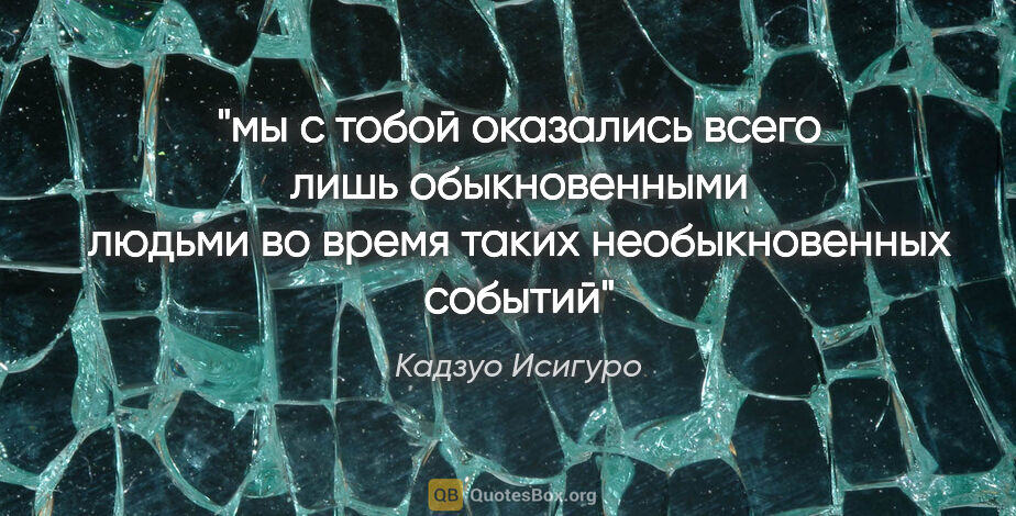 Кадзуо Исигуро цитата: "мы с тобой оказались всего лишь обыкновенными людьми во время..."