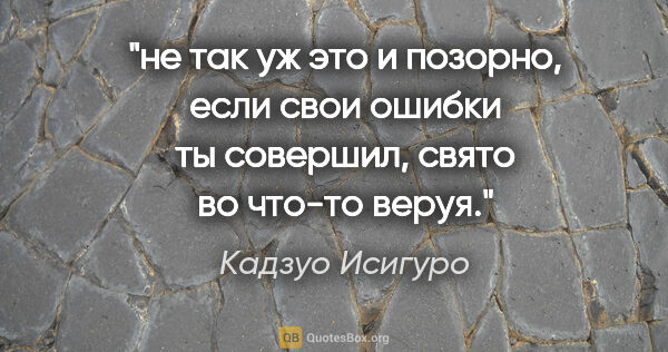 Кадзуо Исигуро цитата: "не так уж это и позорно, если свои ошибки ты совершил, свято..."