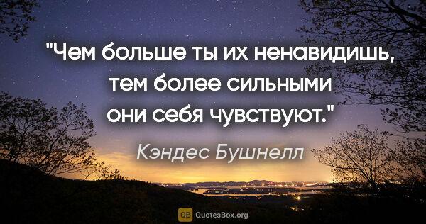 Кэндес Бушнелл цитата: "Чем больше ты их ненавидишь, тем более сильными они себя..."