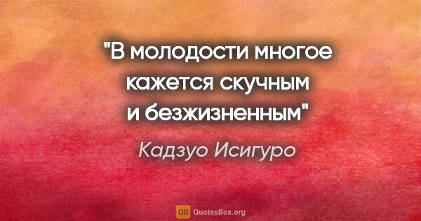 Кадзуо Исигуро цитата: "В молодости многое кажется скучным и безжизненным"