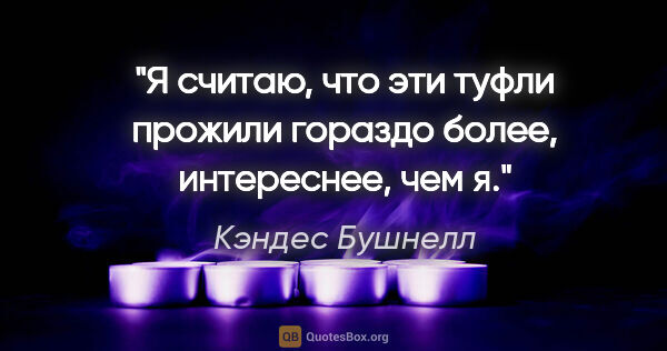 Кэндес Бушнелл цитата: "Я считаю, что эти туфли прожили гораздо более, интереснее, чем я."