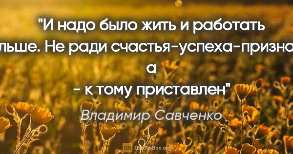 Владимир Савченко цитата: "И надо было жить и работать дальше. Не ради..."