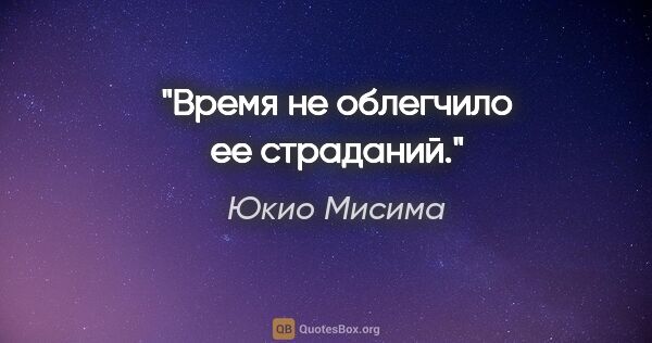 Юкио Мисима цитата: "Время не облегчило ее страданий."