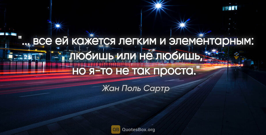 Жан Поль Сартр цитата: " все ей кажется легким и элементарным: "любишь или не любишь",..."