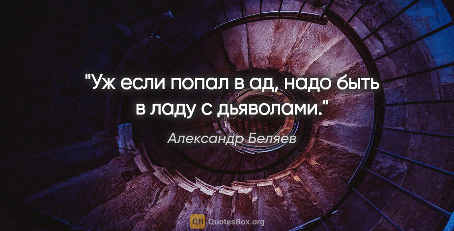 Александр Беляев цитата: "Уж если попал в ад, надо быть в ладу с дьяволами."