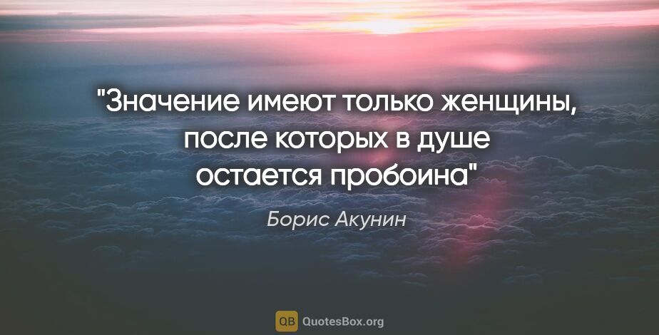 Борис Акунин цитата: "Значение имеют только женщины, после которых в душе остается..."