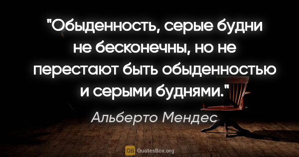 Альберто Мендес цитата: "Обыденность, серые будни не бесконечны, но не перестают быть..."