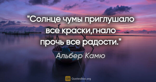 Альбер Камю цитата: "Солнце чумы приглушало все краски,гнало прочь все радости."