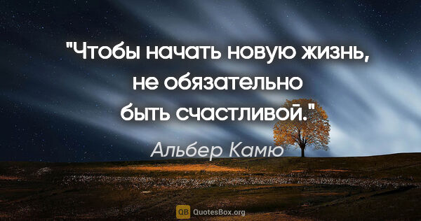 Альбер Камю цитата: "Чтобы начать новую жизнь, не обязательно быть счастливой."